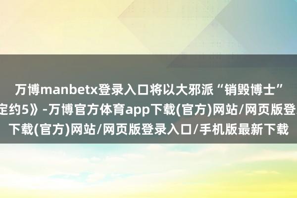 万博manbetx登录入口将以大邪派“销毁博士”的新变装转头《复仇者定约5》-万博官方体育app下载(官方)网站/网页版登录入口/手机版最新下载