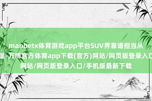 manbetx体育游戏app平台SUV界靠谱担当从不“掉链”品性方面-万博官方体育app下载(官方)网站/网页版登录入口/手机版最新下载