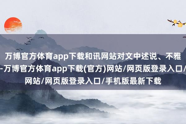 万博官方体育app下载和讯网站对文中述说、不雅点判断保执中立-万博官方体育app下载(官方)网站/网页版登录入口/手机版最新下载