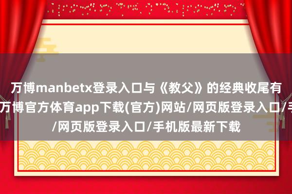 万博manbetx登录入口与《教父》的经典收尾有不约而同之妙-万博官方体育app下载(官方)网站/网页版登录入口/手机版最新下载