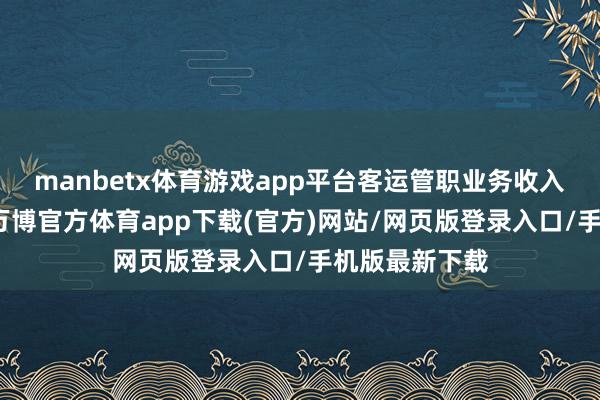 manbetx体育游戏app平台客运管职业务收入却少得哀怜-万博官方体育app下载(官方)网站/网页版登录入口/手机版最新下载