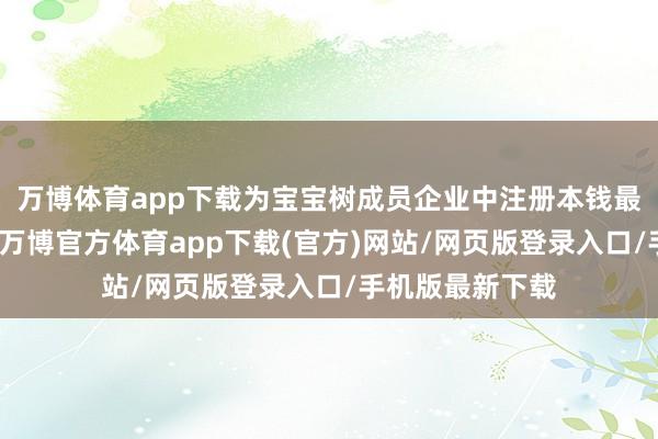 万博体育app下载为宝宝树成员企业中注册本钱最高的企业之一-万博官方体育app下载(官方)网站/网页版登录入口/手机版最新下载