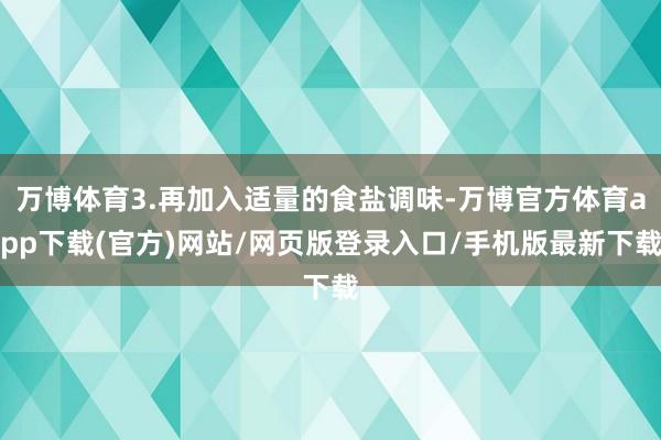 万博体育3.再加入适量的食盐调味-万博官方体育app下载(官方)网站/网页版登录入口/手机版最新下载