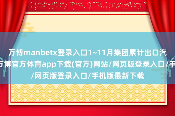 万博manbetx登录入口1~11月集团累计出口汽车11.8万辆-万博官方体育app下载(官方)网站/网页版登录入口/手机版最新下载