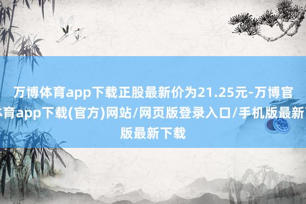 万博体育app下载正股最新价为21.25元-万博官方体育app下载(官方)网站/网页版登录入口/手机版最新下载