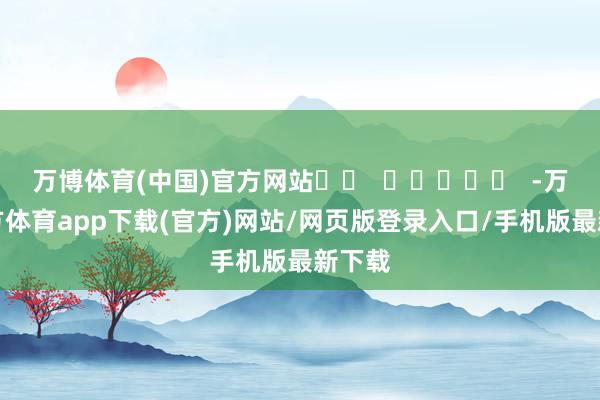万博体育(中国)官方网站		  					  -万博官方体育app下载(官方)网站/网页版登录入口/手机版最新下载