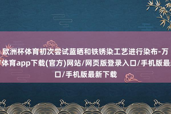 欧洲杯体育初次尝试蓝晒和铁锈染工艺进行染布-万博官方体育app下载(官方)网站/网页版登录入口/手机版最新下载