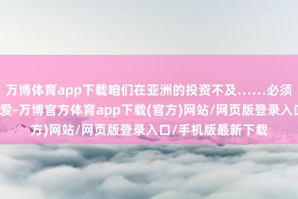 万博体育app下载咱们在亚洲的投资不及……必须对印度赐与高度宠爱-万博官方体育app下载(官方)网站/网页版登录入口/手机版最新下载