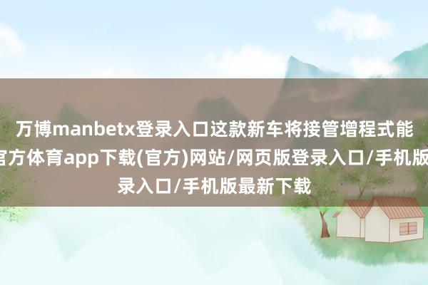 万博manbetx登录入口这款新车将接管增程式能源-万博官方体育app下载(官方)网站/网页版登录入口/手机版最新下载