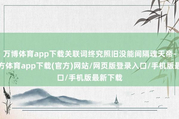 万博体育app下载关联词终究照旧没能间隔魂天帝-万博官方体育app下载(官方)网站/网页版登录入口/手机版最新下载
