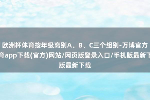 欧洲杯体育按年级离别A、B、C三个组别-万博官方体育app下载(官方)网站/网页版登录入口/手机版最新下载