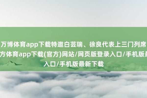 万博体育app下载特邀白芸瑞、徐良代表上三门列席-万博官方体育app下载(官方)网站/网页版登录入口/手机版最新下载