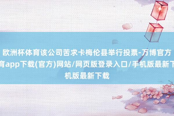 欧洲杯体育该公司苦求卡梅伦县举行投票-万博官方体育app下载(官方)网站/网页版登录入口/手机版最新下载
