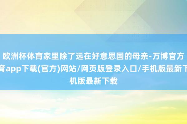 欧洲杯体育家里除了远在好意思国的母亲-万博官方体育app下载(官方)网站/网页版登录入口/手机版最新下载