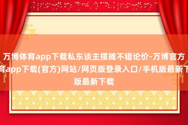 万博体育app下载私东谈主摆摊不错论价-万博官方体育app下载(官方)网站/网页版登录入口/手机版最新下载