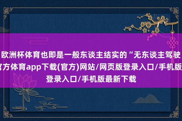 欧洲杯体育也即是一般东谈主结实的“无东谈主驾驶”-万博官方体育app下载(官方)网站/网页版登录入口/手机版最新下载