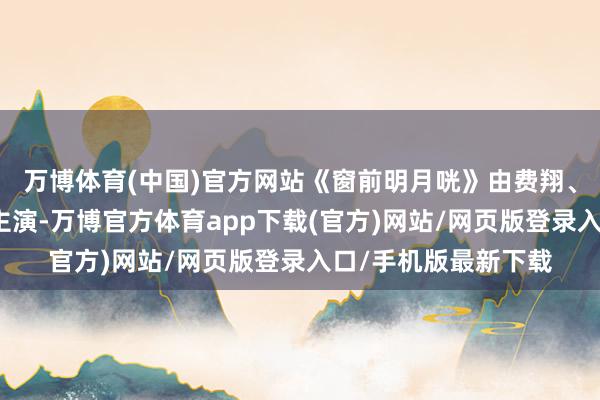 万博体育(中国)官方网站《窗前明月咣》由费翔、宋小宝、马东锡等主演-万博官方体育app下载(官方)网站/网页版登录入口/手机版最新下载