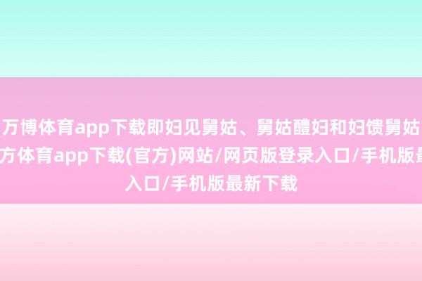 万博体育app下载即妇见舅姑、舅姑醴妇和妇馈舅姑-万博官方体育app下载(官方)网站/网页版登录入口/手机版最新下载