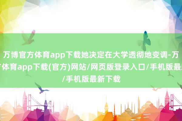 万博官方体育app下载她决定在大学透彻地变调-万博官方体育app下载(官方)网站/网页版登录入口/手机版最新下载