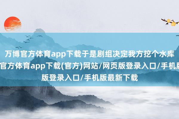 万博官方体育app下载于是剧组决定我方挖个水库出来-万博官方体育app下载(官方)网站/网页版登录入口/手机版最新下载