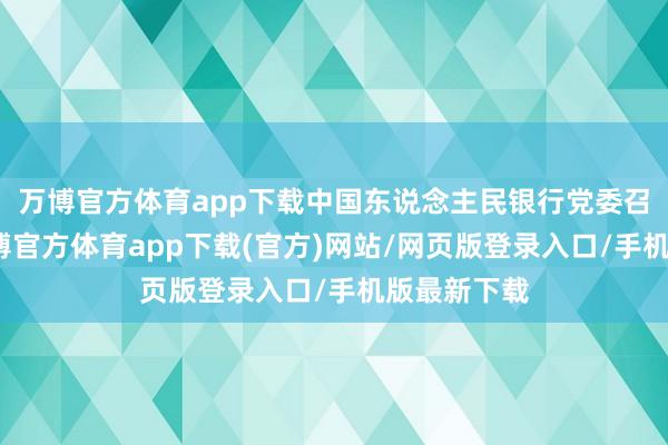 万博官方体育app下载中国东说念主民银行党委召开会议-万博官方体育app下载(官方)网站/网页版登录入口/手机版最新下载