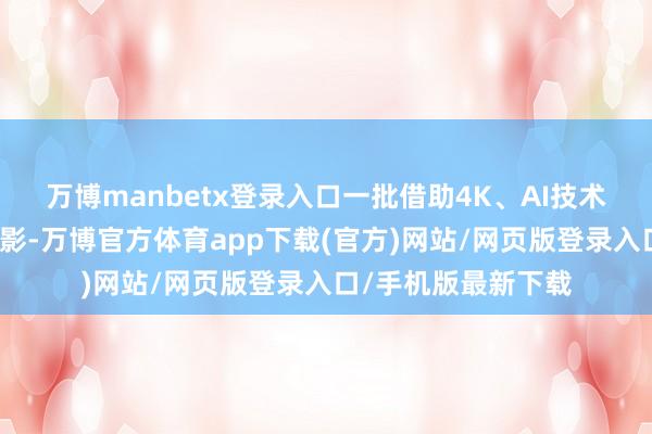 万博manbetx登录入口一批借助4K、AI技术缔造后的经典老电影-万博官方体育app下载(官方)网站/网页版登录入口/手机版最新下载