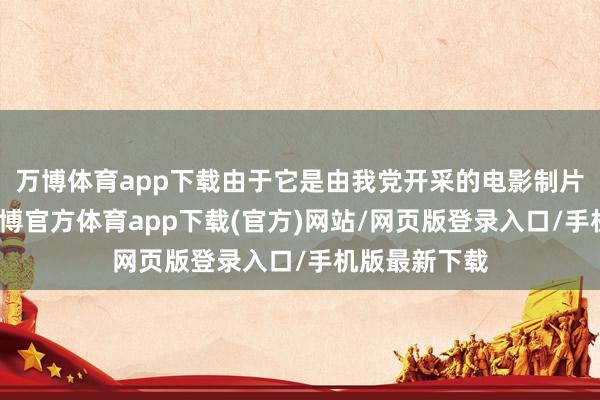 万博体育app下载由于它是由我党开采的电影制片厂摄制的-万博官方体育app下载(官方)网站/网页版登录入口/手机版最新下载
