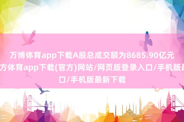 万博体育app下载A股总成交额为8685.90亿元-万博官方体育app下载(官方)网站/网页版登录入口/手机版最新下载