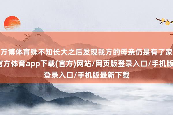 万博体育殊不知长大之后发现我方的母亲仍是有了家庭-万博官方体育app下载(官方)网站/网页版登录入口/手机版最新下载