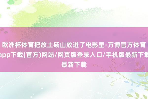 欧洲杯体育把故土砀山放进了电影里-万博官方体育app下载(官方)网站/网页版登录入口/手机版最新下载