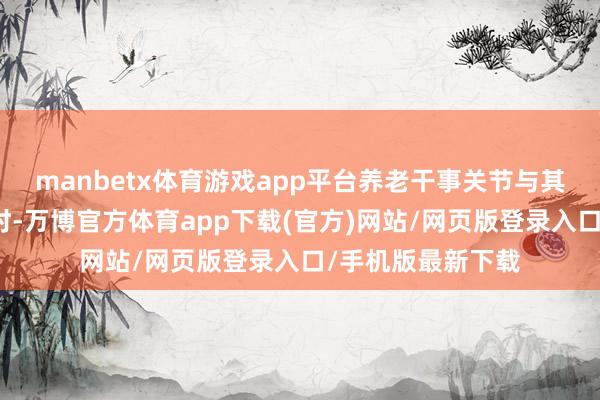 manbetx体育游戏app平台养老干事关节与其他功能抽象确立时-万博官方体育app下载(官方)网站/网页版登录入口/手机版最新下载
