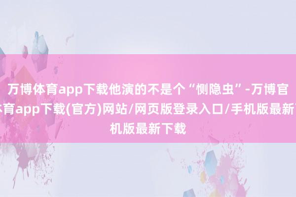 万博体育app下载他演的不是个“恻隐虫”-万博官方体育app下载(官方)网站/网页版登录入口/手机版最新下载