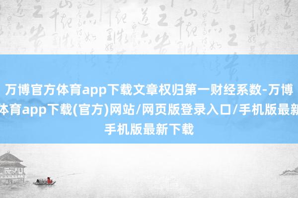 万博官方体育app下载文章权归第一财经系数-万博官方体育app下载(官方)网站/网页版登录入口/手机版最新下载
