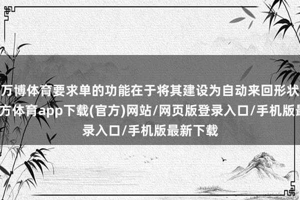 万博体育要求单的功能在于将其建设为自动来回形状-万博官方体育app下载(官方)网站/网页版登录入口/手机版最新下载