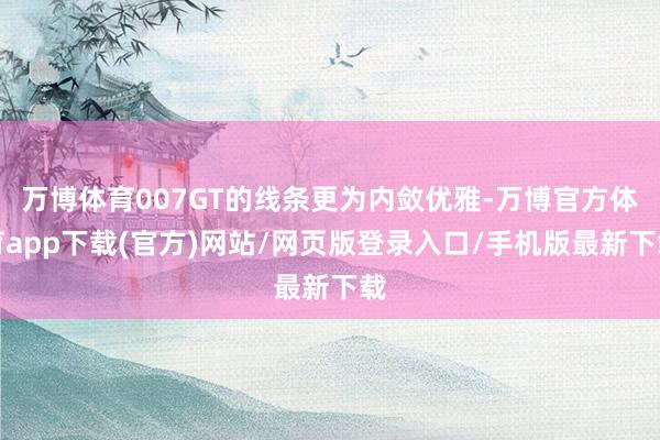万博体育007GT的线条更为内敛优雅-万博官方体育app下载(官方)网站/网页版登录入口/手机版最新下载