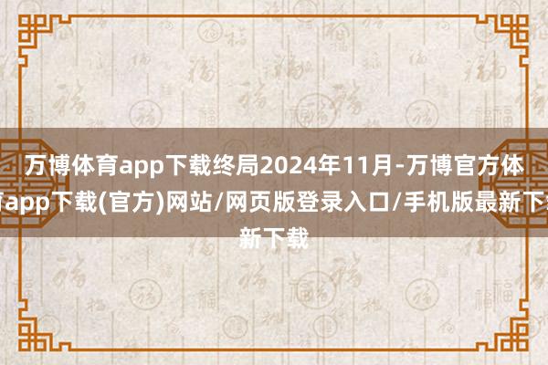 万博体育app下载终局2024年11月-万博官方体育app下载(官方)网站/网页版登录入口/手机版最新下载