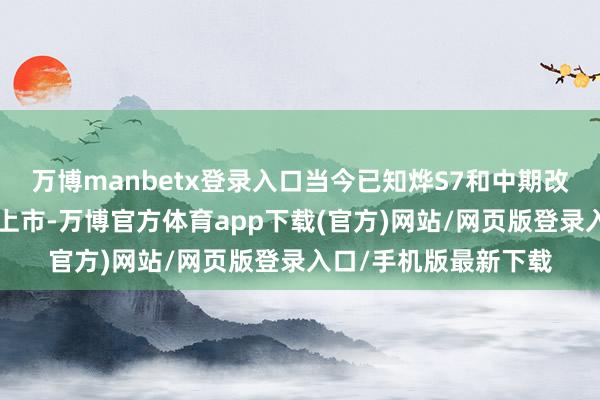 万博manbetx登录入口当今已知烨S7和中期改款念念域都会在2月上市-万博官方体育app下载(官方)网站/网页版登录入口/手机版最新下载
