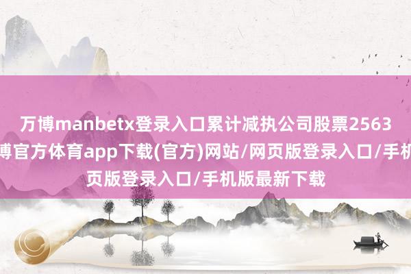 万博manbetx登录入口累计减执公司股票2563.97万股-万博官方体育app下载(官方)网站/网页版登录入口/手机版最新下载