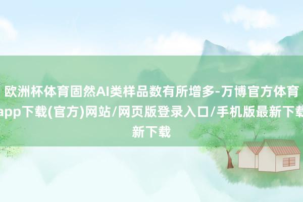 欧洲杯体育固然AI类样品数有所增多-万博官方体育app下载(官方)网站/网页版登录入口/手机版最新下载