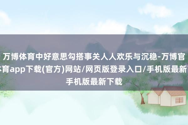 万博体育中好意思勾搭事关人人欢乐与沉稳-万博官方体育app下载(官方)网站/网页版登录入口/手机版最新下载