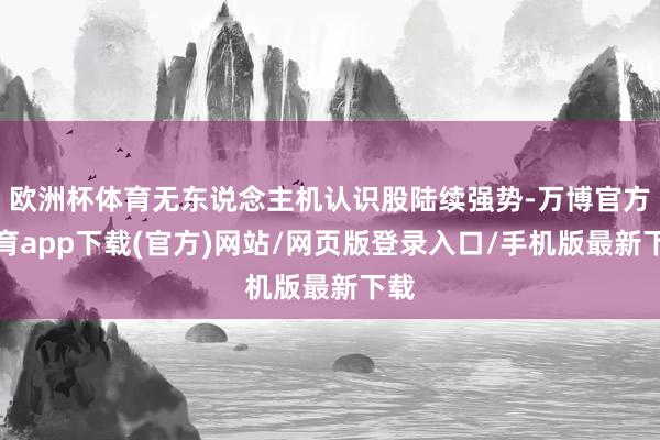欧洲杯体育无东说念主机认识股陆续强势-万博官方体育app下载(官方)网站/网页版登录入口/手机版最新下载