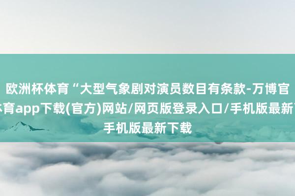 欧洲杯体育“大型气象剧对演员数目有条款-万博官方体育app下载(官方)网站/网页版登录入口/手机版最新下载