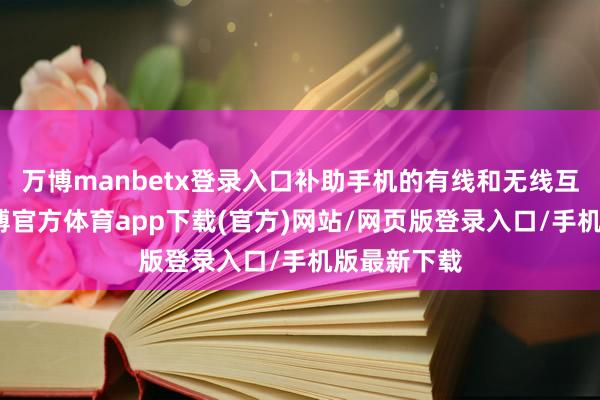 万博manbetx登录入口补助手机的有线和无线互联功能-万博官方体育app下载(官方)网站/网页版登录入口/手机版最新下载