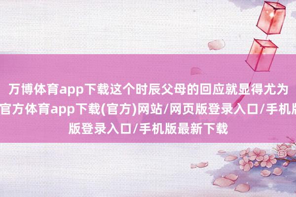 万博体育app下载这个时辰父母的回应就显得尤为进攻-万博官方体育app下载(官方)网站/网页版登录入口/手机版最新下载