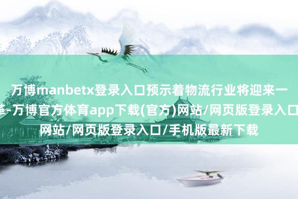 万博manbetx登录入口预示着物流行业将迎来一场前所未有的变革-万博官方体育app下载(官方)网站/网页版登录入口/手机版最新下载