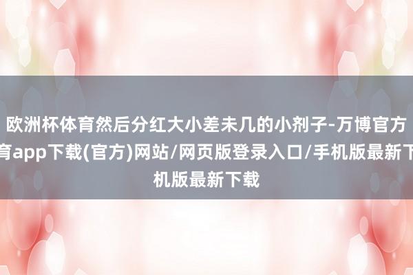 欧洲杯体育然后分红大小差未几的小剂子-万博官方体育app下载(官方)网站/网页版登录入口/手机版最新下载