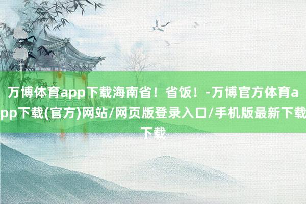 万博体育app下载海南省！省饭！-万博官方体育app下载(官方)网站/网页版登录入口/手机版最新下载