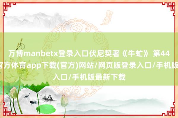 万博manbetx登录入口伏尼契著《牛虻》 第44集-万博官方体育app下载(官方)网站/网页版登录入口/手机版最新下载