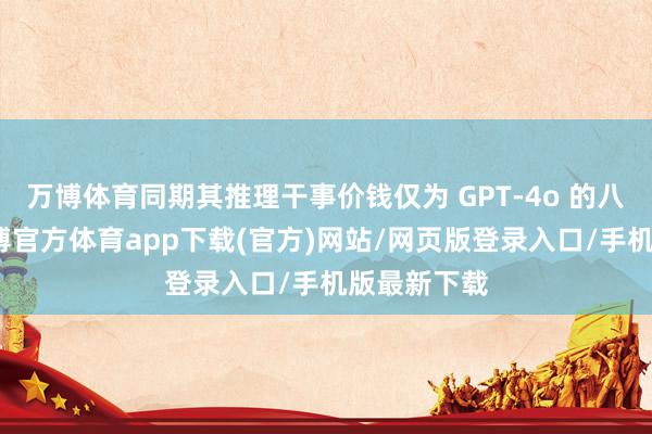 万博体育同期其推理干事价钱仅为 GPT-4o 的八分之一-万博官方体育app下载(官方)网站/网页版登录入口/手机版最新下载