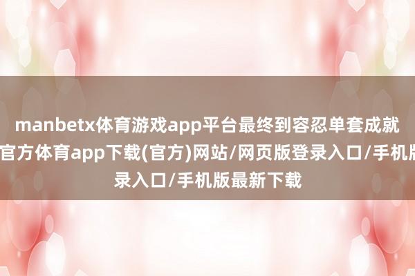 manbetx体育游戏app平台最终到容忍单套成就失效-万博官方体育app下载(官方)网站/网页版登录入口/手机版最新下载